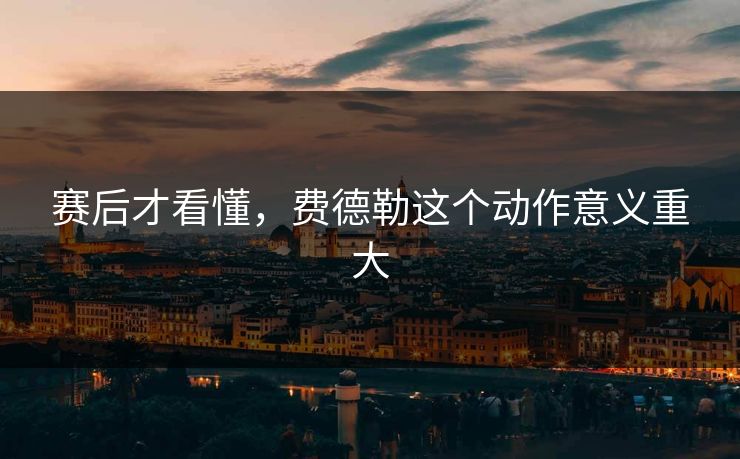 赛后才看懂,费德勒这个动作意义重大 赛后才看懂,费德勒这个动作意义重大