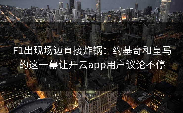 F1出现场边直接炸锅：约基奇和皇马的这一幕让开云app用户议论不停