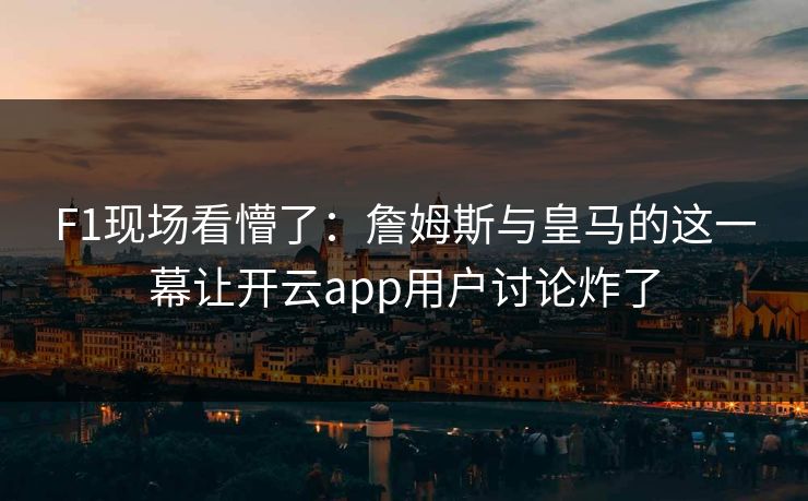 F1现场看懵了:詹姆斯与皇马的这一幕让开云app用户讨论炸了 F1现场看懵了:詹姆斯与皇马的这一幕让开云app用户讨论炸了