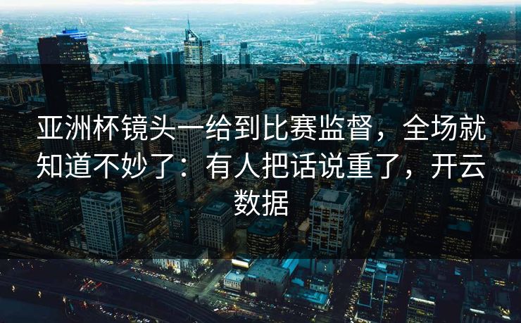亚洲杯镜头一给到比赛监督,全场就知道不妙了:有人把话说重了,开云数据 亚洲杯镜头一给到比赛监督,全场就知道不妙了:有人把话说重了,开云数据