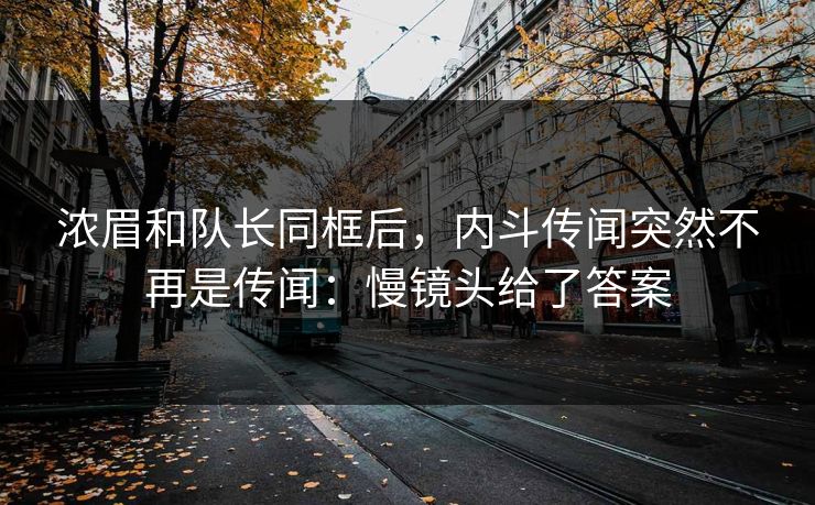 浓眉和队长同框后,内斗传闻突然不再是传闻:慢镜头给了答案 浓眉和队长同框后,内斗传闻突然不再是传闻:慢镜头给了答案