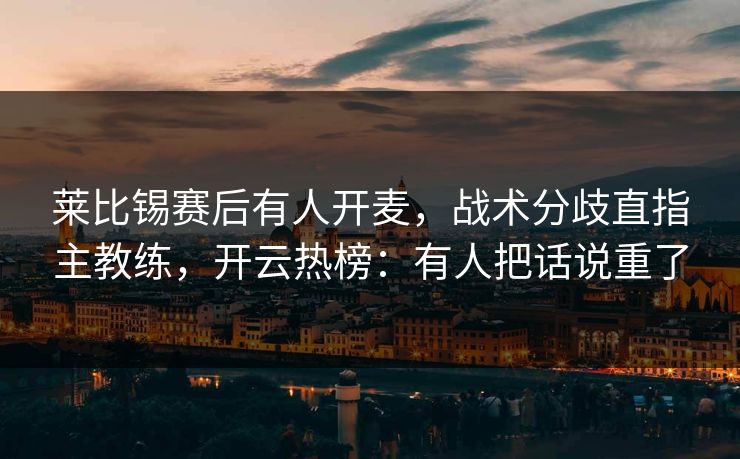 莱比锡赛后有人开麦，战术分歧直指主教练，开云热榜：有人把话说重了