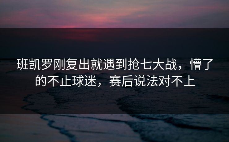 班凯罗刚复出就遇到抢七大战，懵了的不止球迷，赛后说法对不上