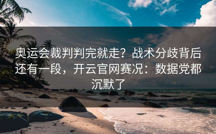 奥运会裁判判完就走?战术分歧背后还有一段,开云官网赛况:数据党都沉默了 奥运会裁判判完就走?战术分歧背后还有一段,开云官网赛况:数据党都沉默了