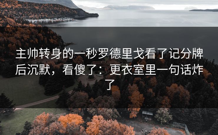 主帅转身的一秒罗德里戈看了记分牌后沉默,看傻了:更衣室里一句话炸了 主帅转身的一秒罗德里戈看了记分牌后沉默,看傻了:更衣室里一句话炸了