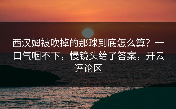 西汉姆被吹掉的那球到底怎么算?一口气咽不下,慢镜头给了答案,开云评论区 西汉姆被吹掉的那球到底怎么算?一口气咽不下,慢镜头给了答案,开云评论区